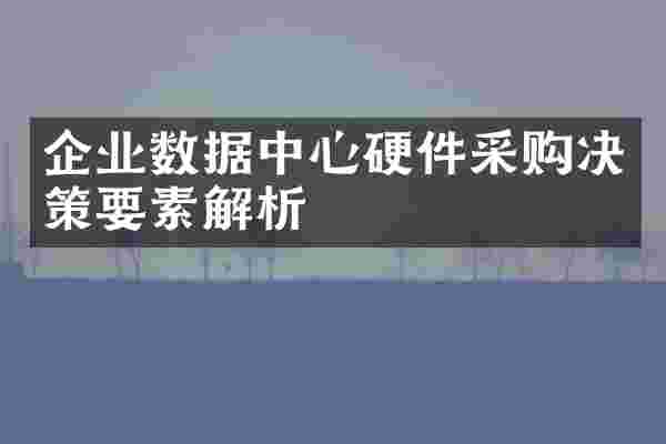 企业数据中心硬件采购决策要素解析