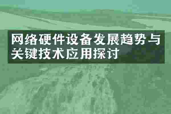 网络硬件设备发展趋势与关键技术应用探讨