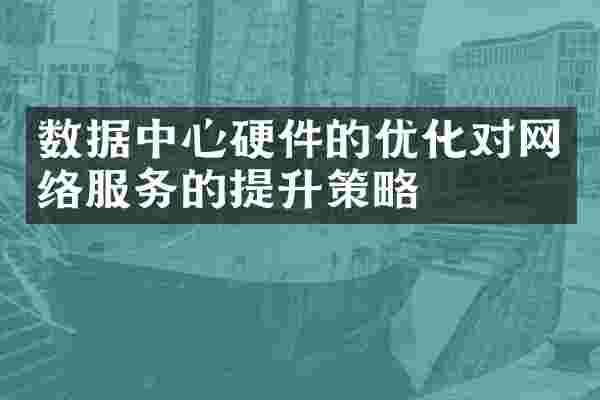 数据中心硬件的优化对网络服务的提升策略