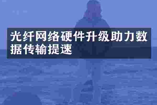 光纤网络硬件升级助力数据传输提速