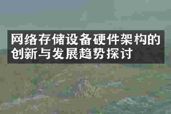 网络存储设备硬件架构的创新与发展趋势探讨