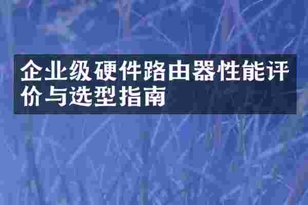 企业级硬件路由器性能评价与选型指南