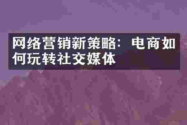 网络营销新策略：电商如何玩转社交媒体