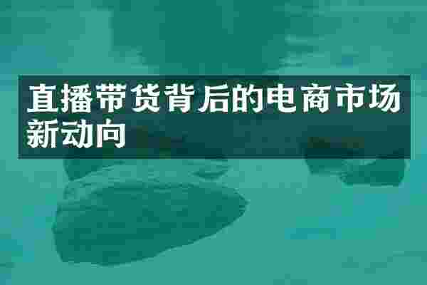 直播带货背后的电商市场新动向