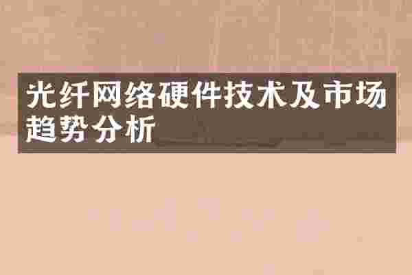 光纤网络硬件技术及市场趋势分析