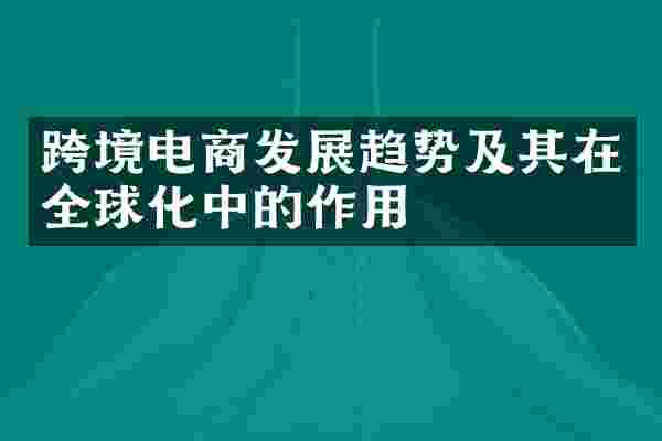 跨境电商发展趋势及其在全球化中的作用