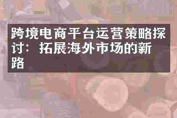 跨境电商平台运营策略探讨：拓展海外市场的新思路