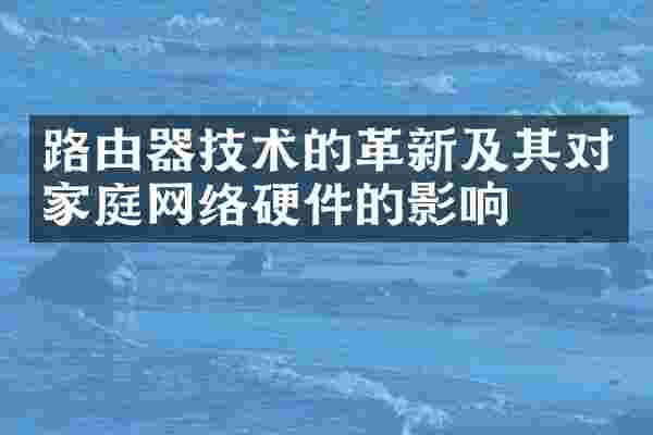 路由器技术的革新及其对家庭网络硬件的影响