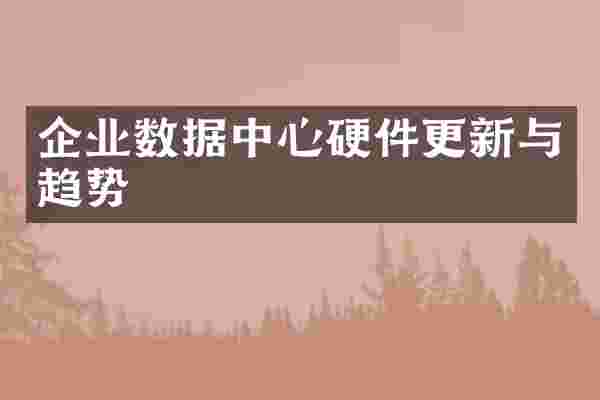 企业数据中心硬件更新与趋势