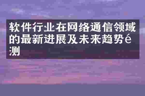 软件行业在网络通信领域的最新进展及未来趋势预测