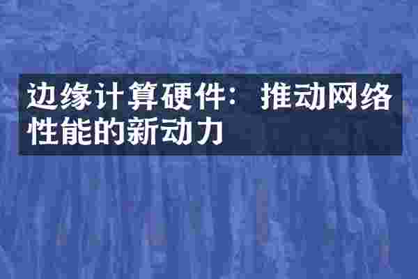 边缘计算硬件：推动网络性能的新动力